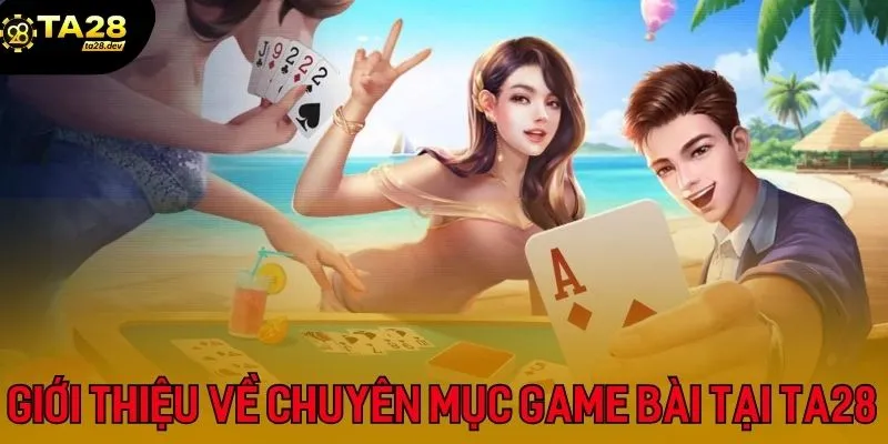 Giới thiệu sơ lược về chuyên mục game bài tại Ta28